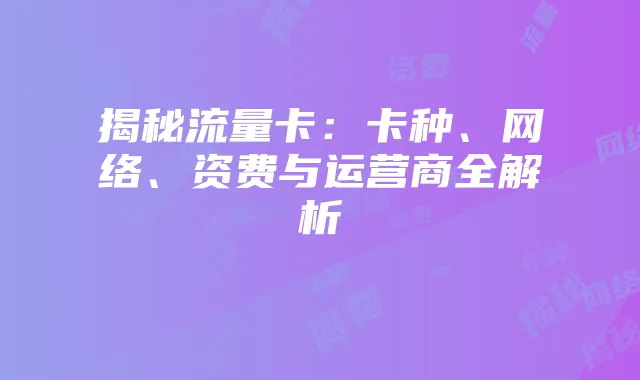 揭秘流量卡:卡种、网络、资费与运营商全解析