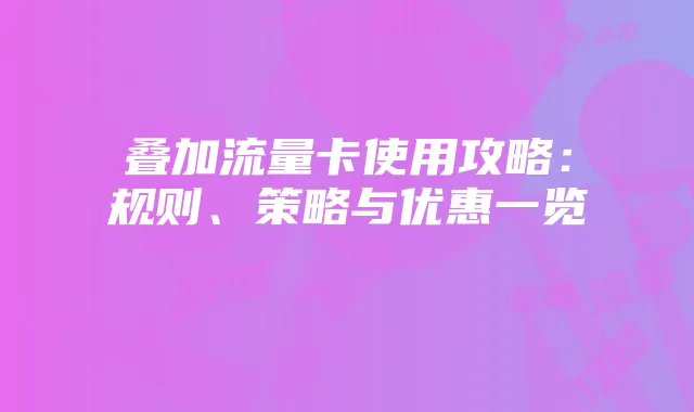 叠加流量卡使用攻略:规则、策略与优惠一览