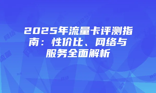 2025年流量卡评测指南:性价比、网络与服务全面解析