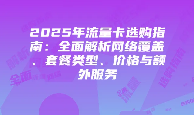 2025年流量卡选购指南：全面解析网络覆盖、套餐类型、价格与额外服务