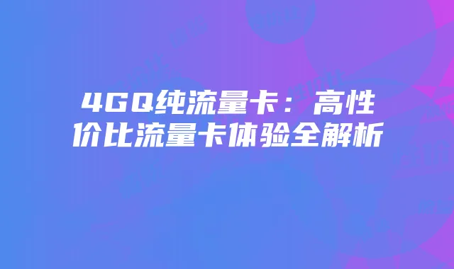 4GQ纯流量卡：高性价比流量卡体验全解析