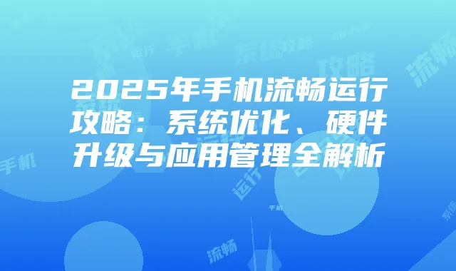 2025年手机流畅运行攻略：系统优化、硬件升级与应用管理全解析