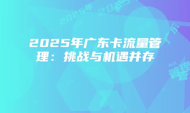 2025年广东卡流量管理:挑战与机遇并存