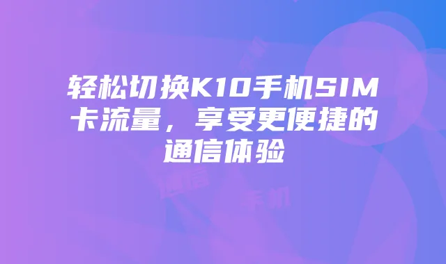 轻松切换K10手机SIM卡流量，享受更便捷的通信体验