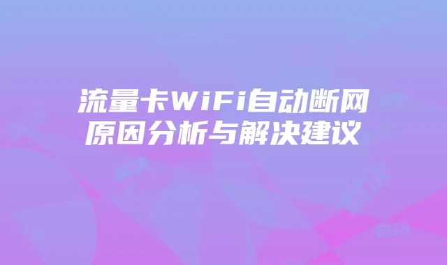 流量卡WiFi自动断网原因分析与解决建议