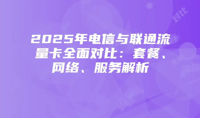 2025年电信与联通流量卡全面对比:套餐、网络、服务解析