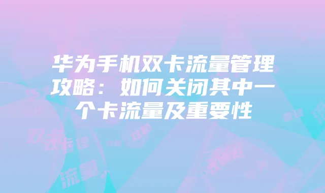 华为手机双卡流量管理攻略:如何关闭其中一个卡流量及重要性