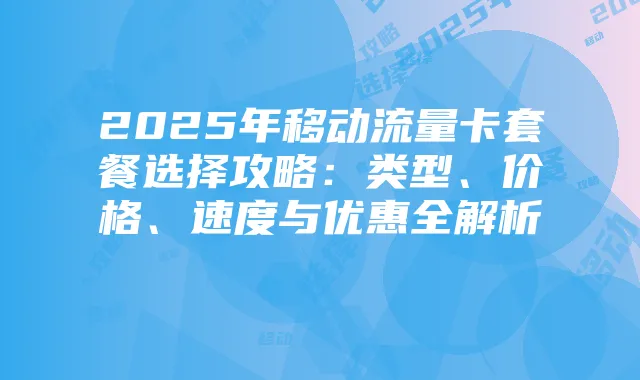 2025年移动流量卡套餐选择攻略:类型、价格、速度与优惠全解析