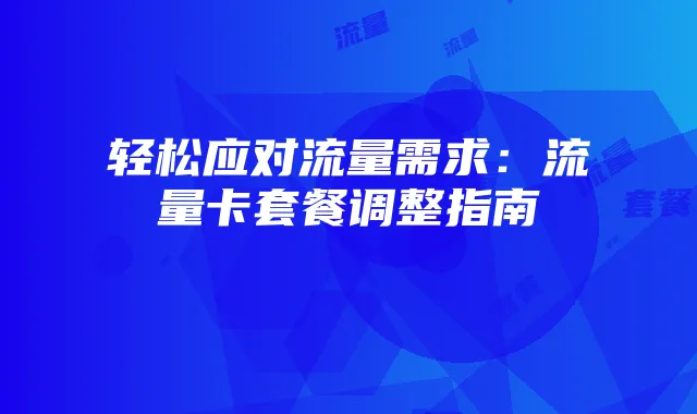 轻松应对流量需求：流量卡套餐调整指南