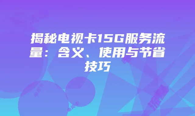 揭秘电视卡15G服务流量:含义、使用与节省技巧
