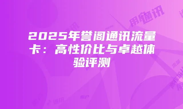 2025年誉阁通讯流量卡:高性价比与卓越体验评测