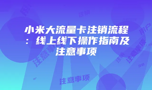 小米大流量卡注销流程：线上线下操作指南及注意事项