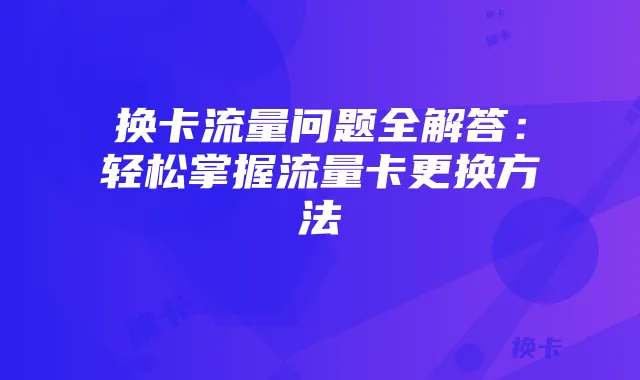 换卡流量问题全解答:轻松掌握流量卡更换方法