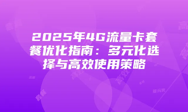 2025年4G流量卡套餐优化指南:多元化选择与高效使用策略
