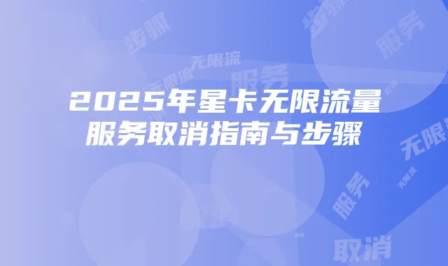 2025年星卡无限流量服务取消指南与步骤