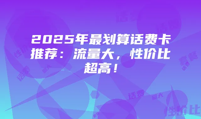 2025年最划算话费卡推荐：流量大，性价比超高！