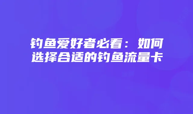 钓鱼爱好者必看:如何选择合适的钓鱼流量卡