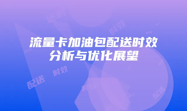 流量卡加油包配送时效分析与优化展望