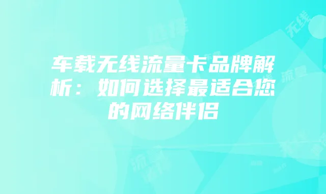 车载无线流量卡品牌解析:如何选择最适合您的网络伴侣