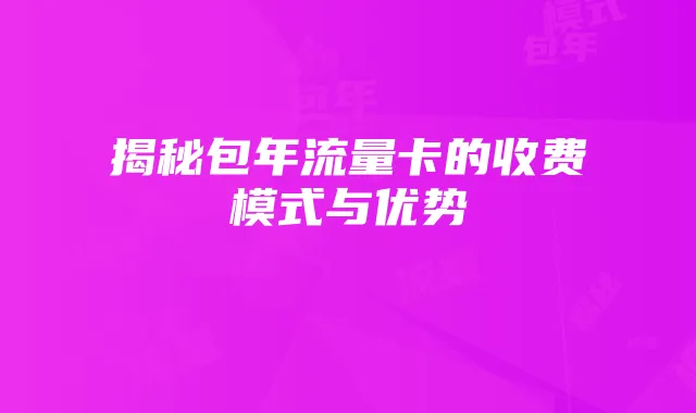 揭秘包年流量卡的收费模式与优势