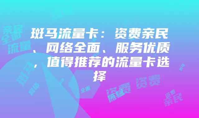 斑马流量卡:资费亲民、网络全面、服务优质,值得推荐的流量卡选择