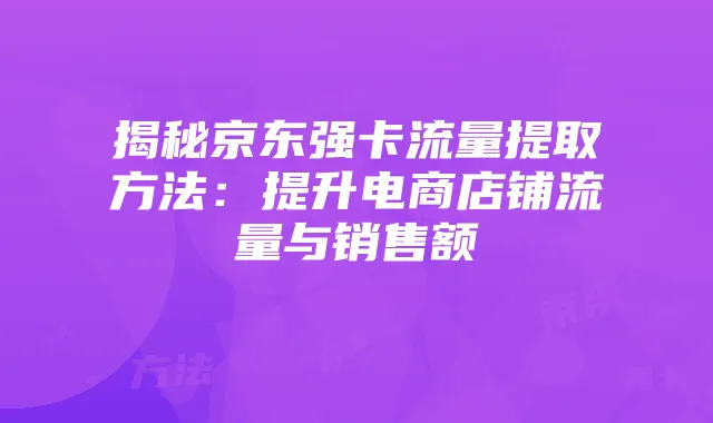 揭秘京东强卡流量提取方法：提升电商店铺流量与销售额