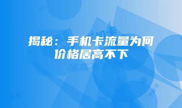 揭秘：手机卡流量为何价格居高不下