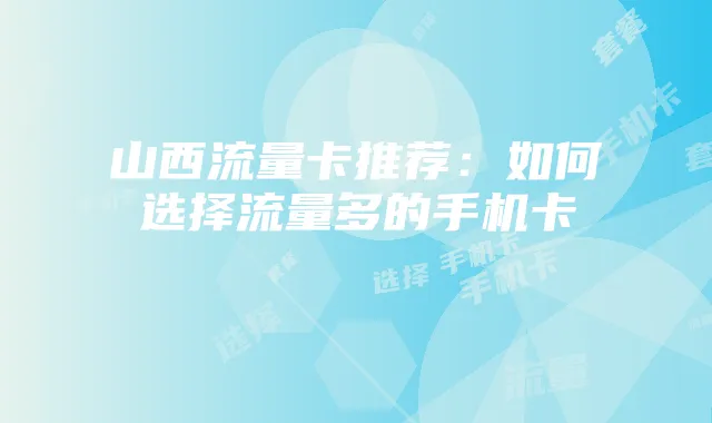 山西流量卡推荐：如何选择流量多的手机卡