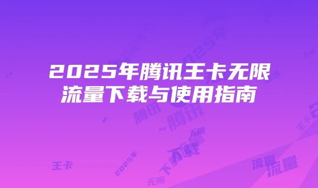 2025年腾讯王卡无限流量下载与使用指南