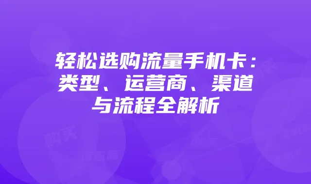 轻松选购流量手机卡:类型、运营商、渠道与流程全解析