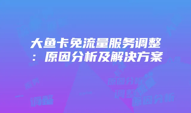 大鱼卡免流量服务调整：原因分析及解决方案