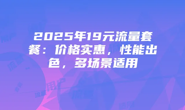 2025年19元流量套餐：价格实惠，性能出色，多场景适用