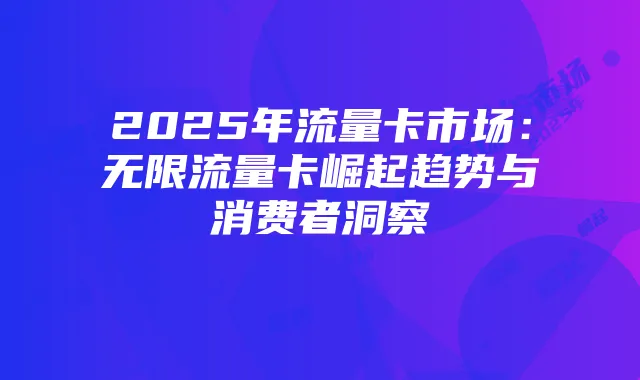 2025年流量卡市场:无限流量卡崛起趋势与消费者洞察