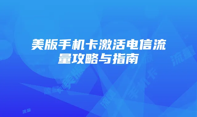 美版手机卡激活电信流量攻略与指南