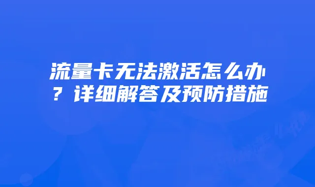 流量卡无法激活怎么办？详细解答及预防措施
