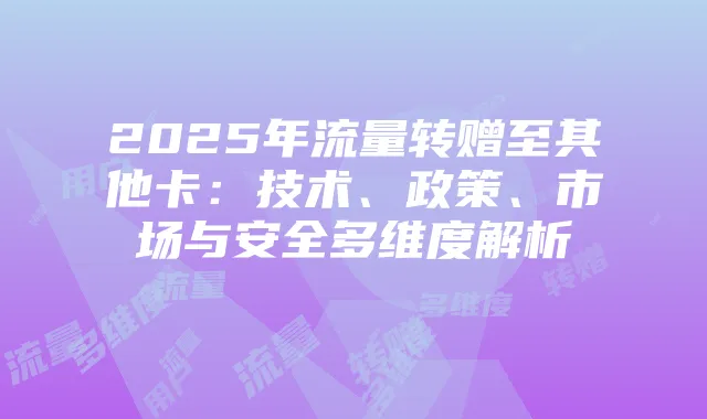 2025年流量转赠至其他卡：技术、政策、市场与安全多维度解析