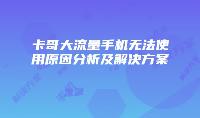 卡哥大流量手机无法使用原因分析及解决方案