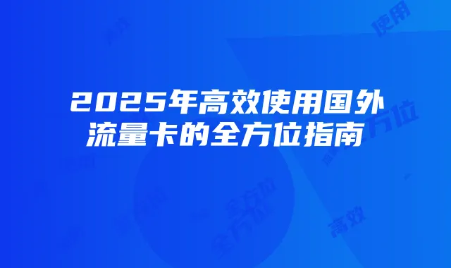 2025年高效使用国外流量卡的全方位指南