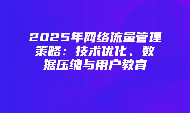 2025年网络流量管理策略:技术优化、数据压缩与用户教育