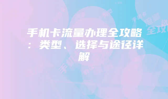 手机卡流量办理全攻略：类型、选择与途径详解