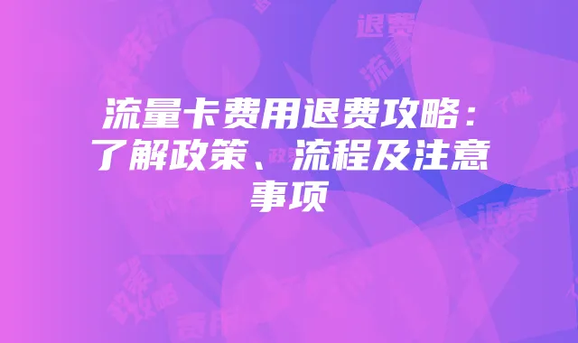流量卡费用退费攻略：了解政策、流程及注意事项
