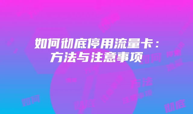如何彻底停用流量卡:方法与注意事项