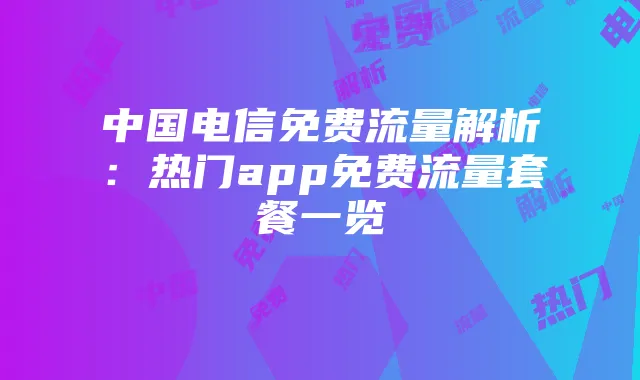 中国电信免费流量解析:热门app免费流量套餐一览