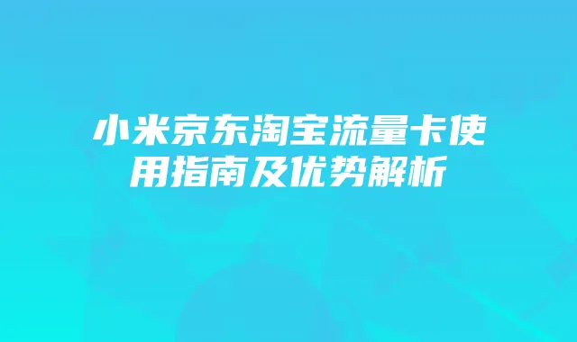 小米京东淘宝流量卡使用指南及优势解析