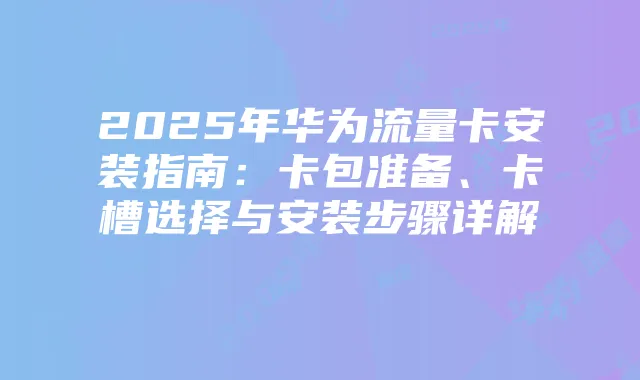 2025年华为流量卡安装指南:卡包准备、卡槽选择与安装步骤详解