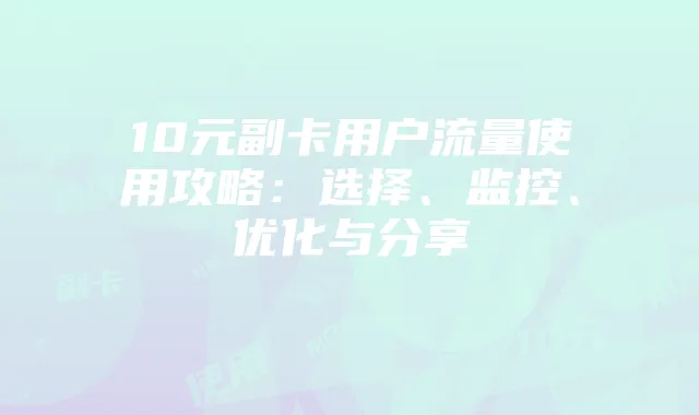 10元副卡用户流量使用攻略：选择、监控、优化与分享