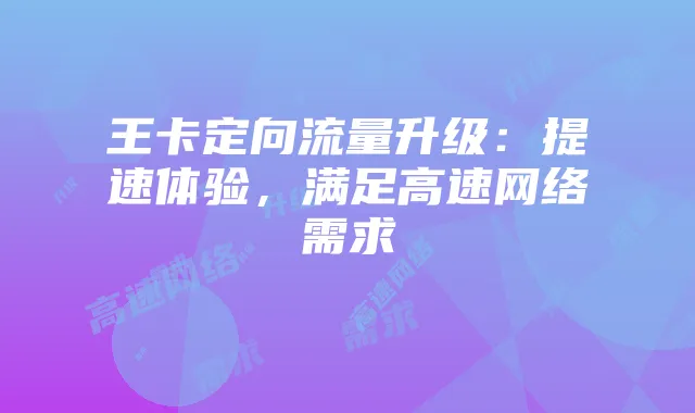 王卡定向流量升级:提速体验,满足高速网络需求