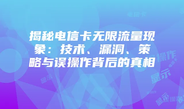 揭秘电信卡无限流量现象:技术、漏洞、策略与误操作背后的真相
