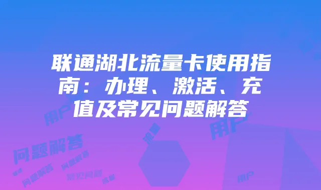 联通湖北流量卡使用指南：办理、激活、充值及常见问题解答