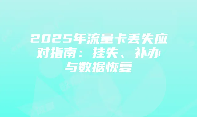 2025年流量卡丢失应对指南：挂失、补办与数据恢复